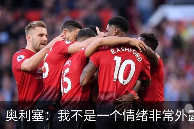 奥利塞：我不是一个情绪非常外露的人，我主要靠本能踢球